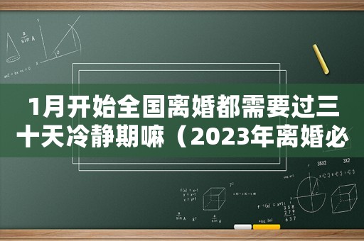 1月開始全國離婚都需要過三十天冷靜期嘛（2023年離婚必須要一個月冷靜期嗎）
