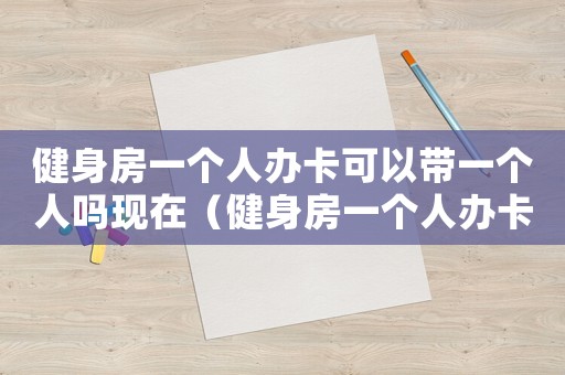 健身房一個人辦卡可以帶一個人嗎現在（健身房一個人辦卡可以帶一個人嗎）