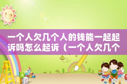 一個人欠幾個人的錢能一起起訴嗎怎么起訴（一個人欠幾個人的錢能一起起訴嗎）
