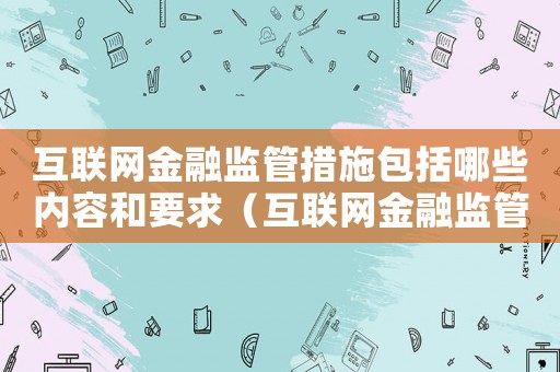 互聯網金融監管措施包括哪些內容和要求（互聯網金融監管措施包括哪些內容）