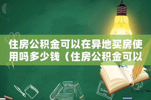住房公積金可以在異地買房使用嗎多少錢（住房公積金可以在異地買房使用嗎）