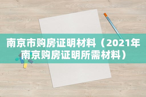 南京市購房證明材料（2021年南京購房證明所需材料）