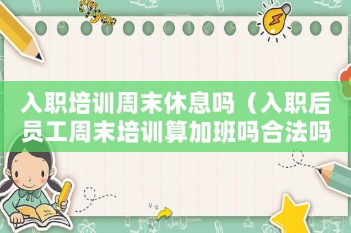 入職培訓(xùn)周末休息嗎（入職后員工周末培訓(xùn)算加班嗎合法嗎）