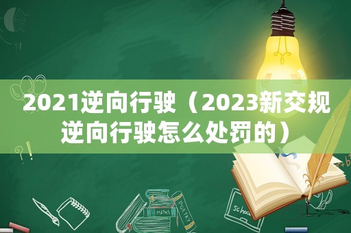 2021逆向行駛（2023新交規(guī)逆向行駛怎么處罰的）