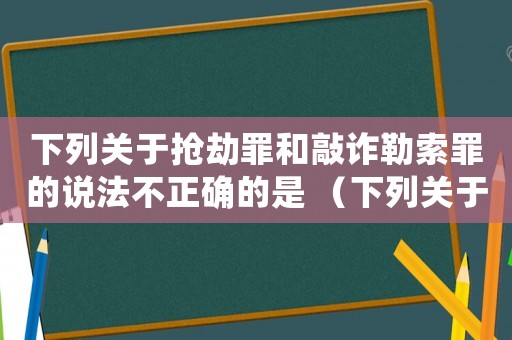 下列關(guān)于搶劫罪和敲詐勒索罪的說法不正確的是 （下列關(guān)于搶劫罪說法錯(cuò)誤的是張某）