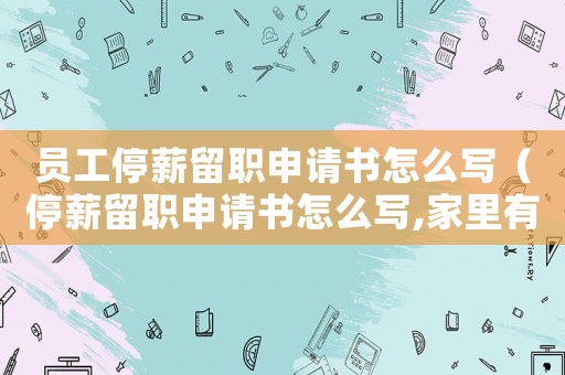 員工停薪留職申請(qǐng)書怎么寫（停薪留職申請(qǐng)書怎么寫,家里有事）