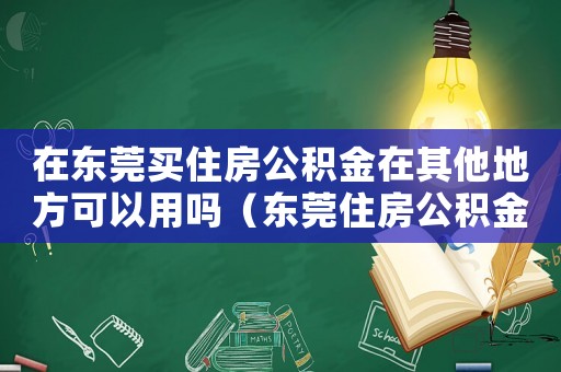 在東莞買住房公積金在其他地方可以用嗎（東莞住房公積金可以在異地買房嗎）