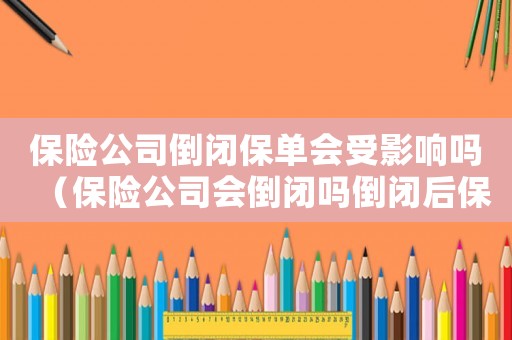 保險公司倒閉保單會受影響嗎（保險公司會倒閉嗎倒閉后保單怎么辦）
