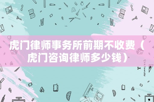 虎門律師事務(wù)所前期不收費(fèi)（虎門咨詢律師多少錢）