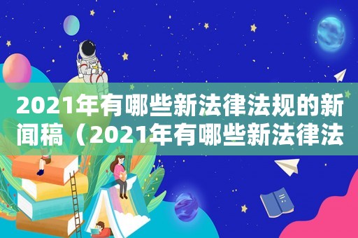 2021年有哪些新法律法規(guī)的新聞稿（2021年有哪些新法律法規(guī)的新聞）