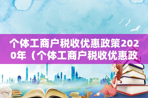 個體工商戶稅收優惠政策2020年（個體工商戶稅收優惠政策2020）