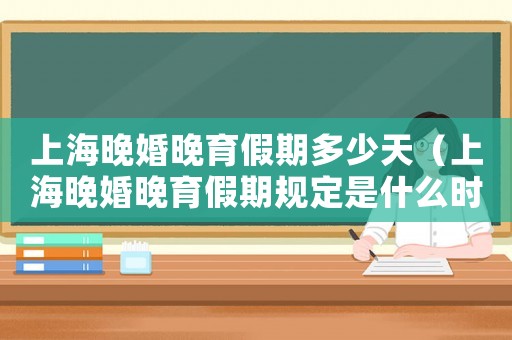 上海晚婚晚育假期多少天（上海晚婚晚育假期規定是什么時候開始）