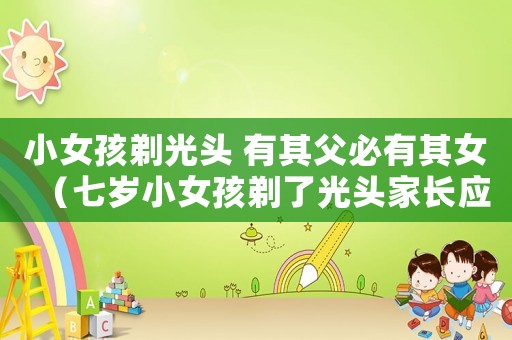 小女孩剃光頭 有其父必有其女（七歲小女孩剃了光頭家長應該怎么做）