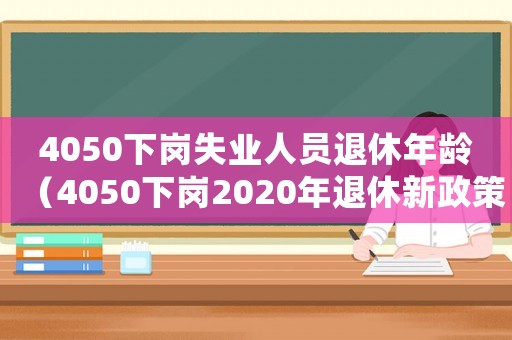 4050下崗失業(yè)人員退休年齡（4050下崗2020年退休新政策）