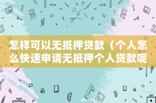怎樣可以無抵押貸款（個人怎么快速申請無抵押個人貸款呢）