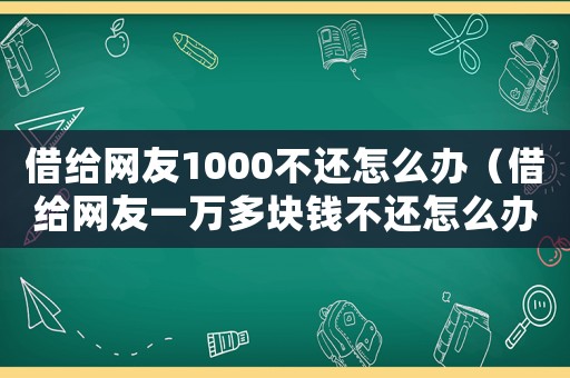 借給網友1000不還怎么辦（借給網友一萬多塊錢不還怎么辦?）