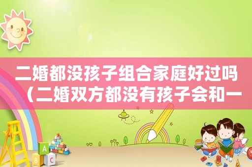 二婚都沒孩子組合家庭好過嗎（二婚雙方都沒有孩子會和一婚一樣嗎）