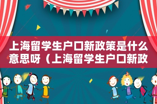 上海留學(xué)生戶口新政策是什么意思呀（上海留學(xué)生戶口新政策是什么意思）