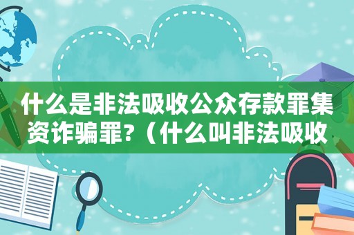什么是非法吸收公眾存款罪集資詐騙罪?（什么叫非法吸收公眾存款與非法集資詐騙）