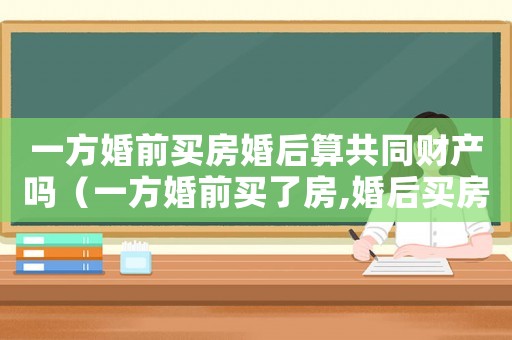 一方婚前買房婚后算共同財(cái)產(chǎn)嗎（一方婚前買了房,婚后買房有影響嗎）