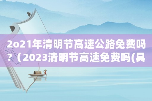 2o21年清明節高速公路免費嗎?（2023清明節高速免費嗎(具體規定)）
