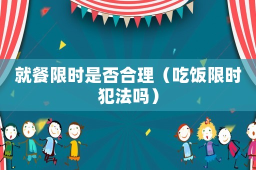 就餐限時(shí)是否合理（吃飯限時(shí)犯法嗎）