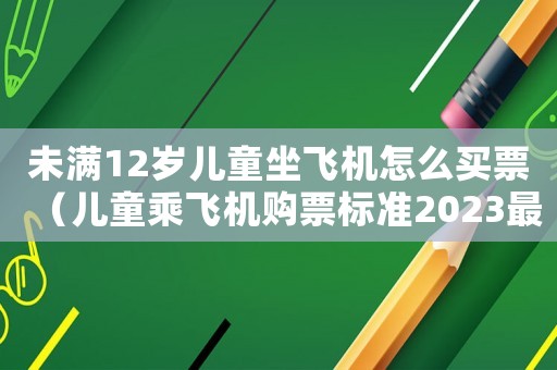 未滿12歲兒童坐飛機怎么買票（兒童乘飛機購票標準2023最新）