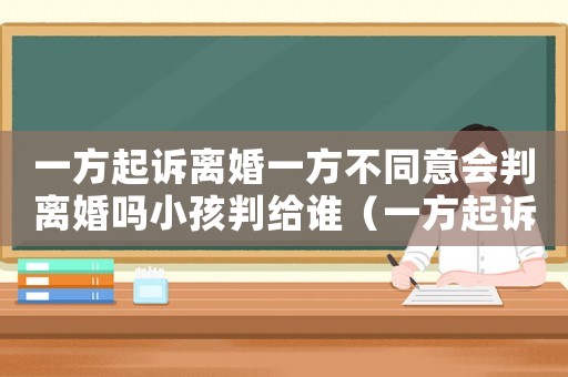 一方起訴離婚一方不同意會判離婚嗎小孩判給誰（一方起訴離婚一方不同意會判離婚嗎）