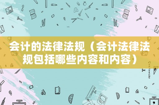 會計的法律法規(guī)（會計法律法規(guī)包括哪些內容和內容）