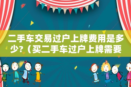 二手車交易過戶上牌費用是多少?（買二手車過戶上牌需要交購置稅嗎）