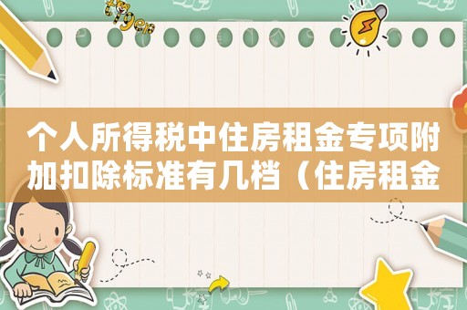 個(gè)人所得稅中住房租金專項(xiàng)附加扣除標(biāo)準(zhǔn)有幾檔（住房租金專項(xiàng)附加扣除標(biāo)準(zhǔn)有幾檔）