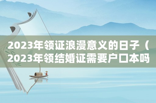2023年領證浪漫意義的日子（2023年領結婚證需要戶口本嗎）