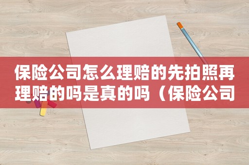 保險公司怎么理賠的先拍照再理賠的嗎是真的嗎（保險公司怎么理賠的先拍照再理賠的嗎）