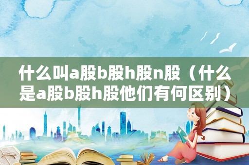 什么叫a股b股h股n股（什么是a股b股h股他們有何區別）