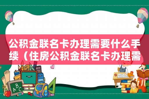 公積金聯名卡辦理需要什么手續（住房公積金聯名卡辦理需要多長時間）