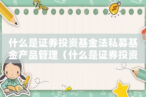 什么是證券投資基金法私募基金產品管理（什么是證券投資基金法私募基金產品）