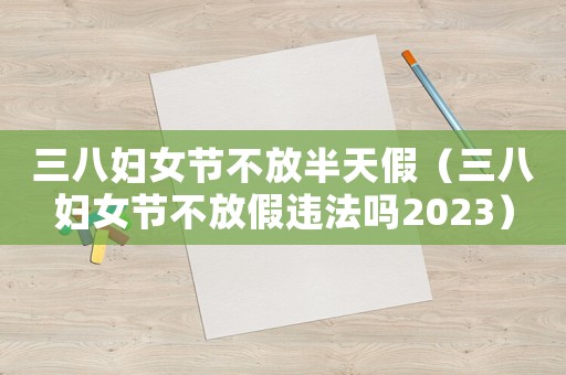 三八婦女節不放半天假（三八婦女節不放假違法嗎2023）