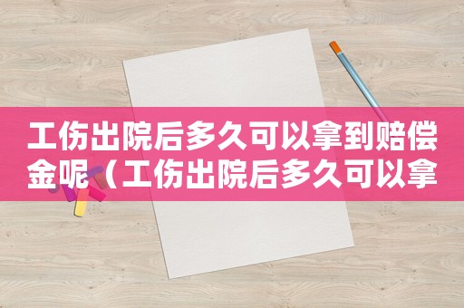 工傷出院后多久可以拿到賠償金呢（工傷出院后多久可以拿到賠償金）