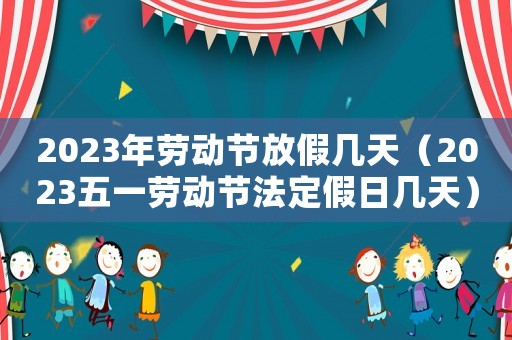 2023年勞動節放假幾天（2023五一勞動節法定假日幾天）