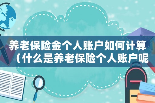 養老保險金個人賬戶如何計算（什么是養老保險個人賬戶呢怎么計算）