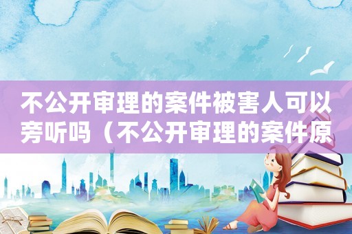 不公開(kāi)審理的案件被害人可以旁聽(tīng)嗎（不公開(kāi)審理的案件原告家屬可以旁聽(tīng)嗎）
