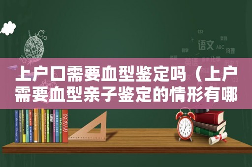 上戶口需要血型鑒定嗎（上戶需要血型親子鑒定的情形有哪些）