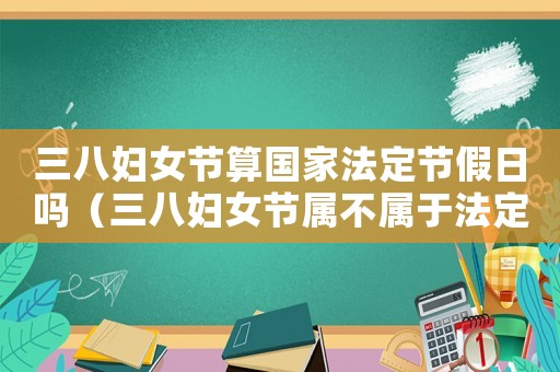 三八婦女節(jié)算國(guó)家法定節(jié)假日嗎（三八婦女節(jié)屬不屬于法定節(jié)假日呢）