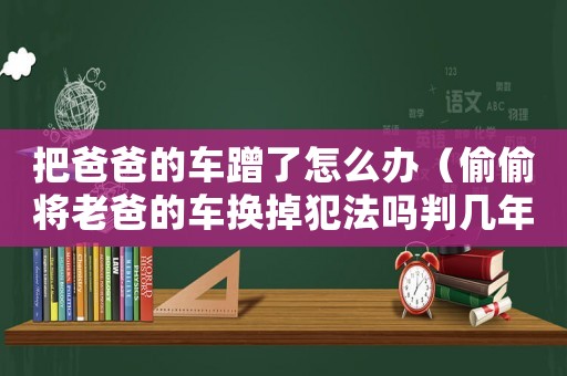 把爸爸的車蹭了怎么辦（偷偷將老爸的車換掉犯法嗎判幾年）