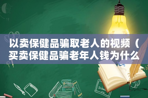 以賣保健品騙取老人的視頻（買賣保健品騙老年人錢為什么沒人抓）