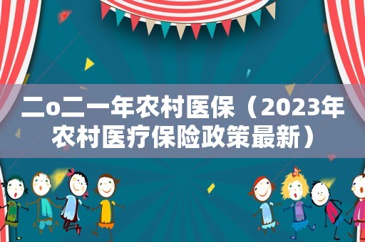 二o二一年農(nóng)村醫(yī)保（2023年農(nóng)村醫(yī)療保險(xiǎn)政策最新）