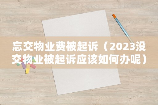 忘交物業費被起訴（2023沒交物業被起訴應該如何辦呢）