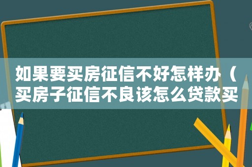 如果要買房征信不好怎樣辦（買房子征信不良該怎么貸款買房呢）