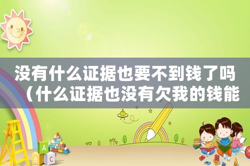 沒有什么證據也要不到錢了嗎（什么證據也沒有欠我的錢能要回來了嗎）