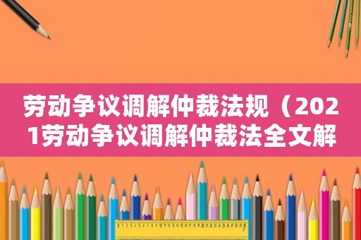 勞動爭議調(diào)解仲裁法規(guī)（2021勞動爭議調(diào)解仲裁法全文解讀）